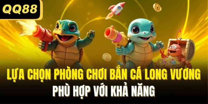 Lựa chọn phòng chơi Bắn cá Long Vương phù hợp với khả năng